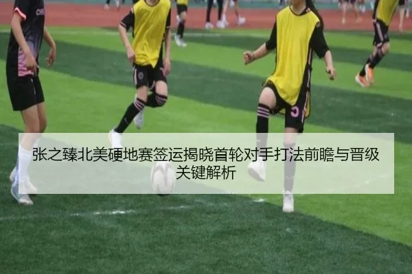 张之臻北美硬地赛签运揭晓首轮对手打法前瞻与晋级关键解析
